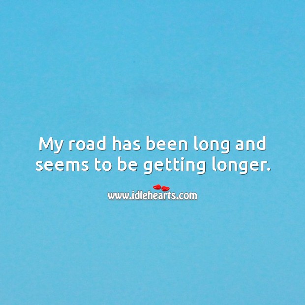 My road has been long and seems to be getting longer. 