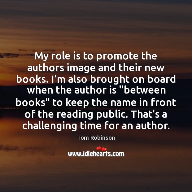 My role is to promote the authors image and their new books. Tom Robinson Picture Quote