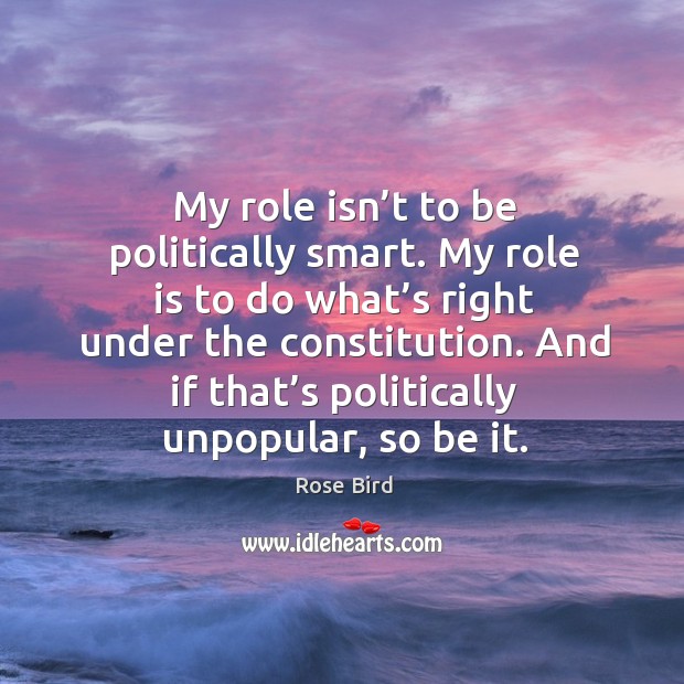 My role isn’t to be politically smart. My role is to do what’s right under the constitution. Rose Bird Picture Quote