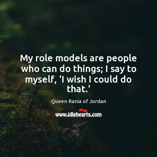 My role models are people who can do things; I say to myself, ‘I wish I could do that.’ Image