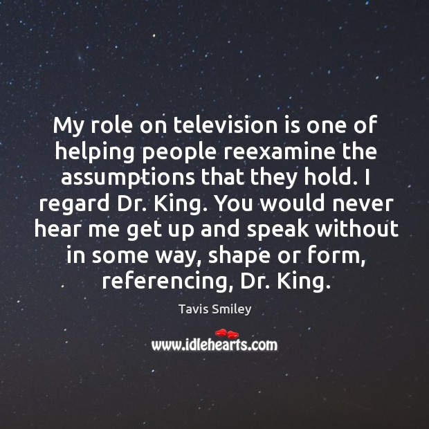 My role on television is one of helping people reexamine the assumptions that they hold. Tavis Smiley Picture Quote