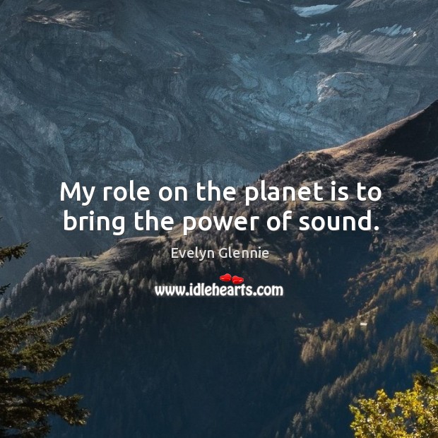 My role on the planet is to bring the power of sound. Image