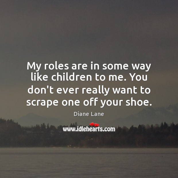 My roles are in some way like children to me. You don’t Diane Lane Picture Quote