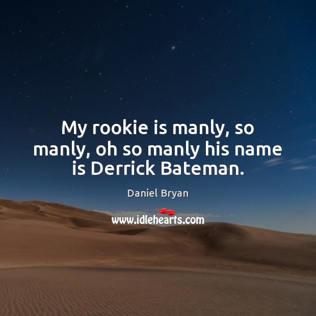 My rookie is manly, so manly, oh so manly his name is Derrick Bateman. Daniel Bryan Picture Quote