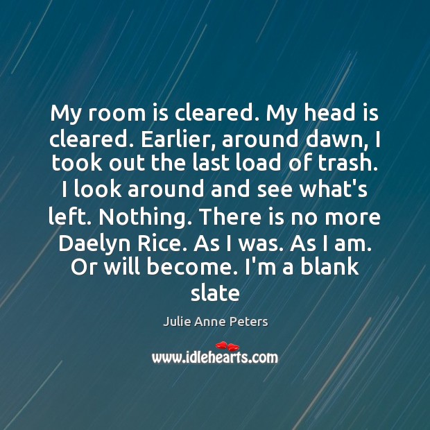 My room is cleared. My head is cleared. Earlier, around dawn, I Julie Anne Peters Picture Quote