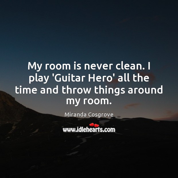 My room is never clean. I play ‘Guitar Hero’ all the time and throw things around my room. Miranda Cosgrove Picture Quote