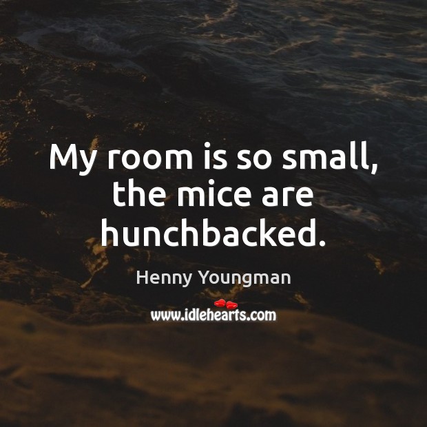 My room is so small, the mice are hunchbacked. Henny Youngman Picture Quote