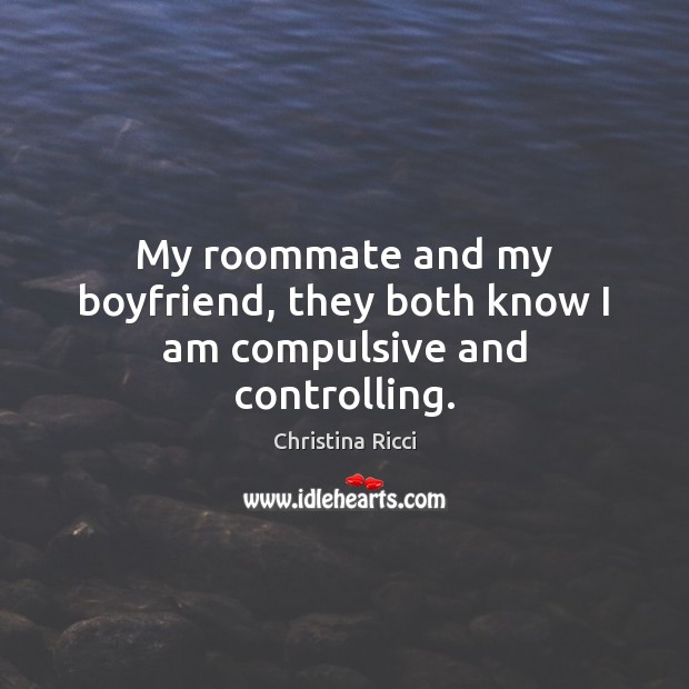 My roommate and my boyfriend, they both know I am compulsive and controlling. Christina Ricci Picture Quote