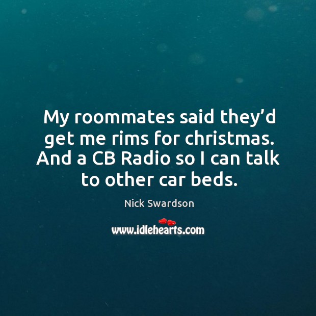 My roommates said they’d get me rims for christmas. And a cb radio so I can talk to other car beds. Nick Swardson Picture Quote