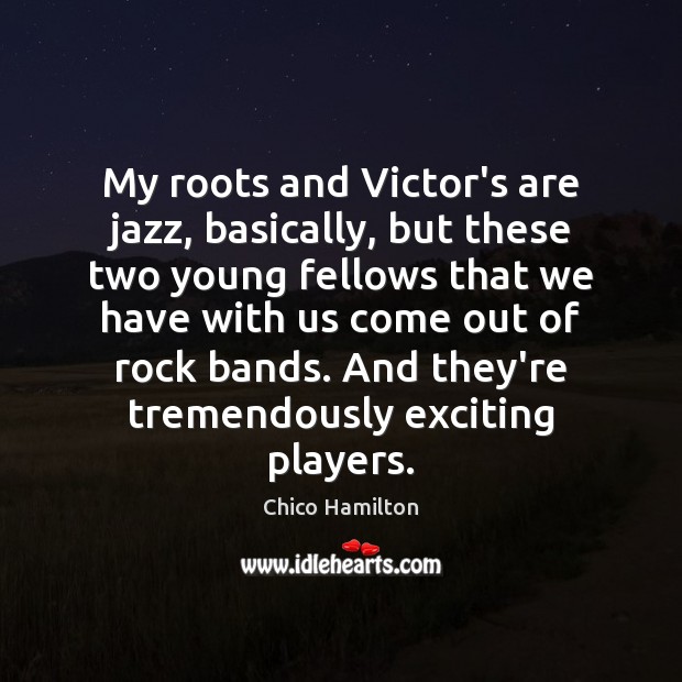 My roots and Victor’s are jazz, basically, but these two young fellows Chico Hamilton Picture Quote