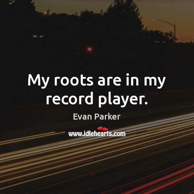 My roots are in my record player. Evan Parker Picture Quote