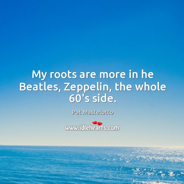 My roots are more in he beatles, zeppelin, the whole 60’s side. Pat Mastelotto Picture Quote