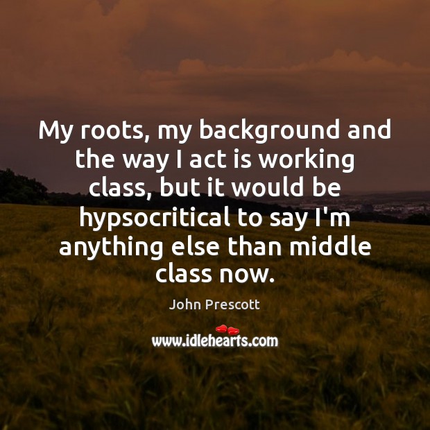 My roots, my background and the way I act is working class, John Prescott Picture Quote