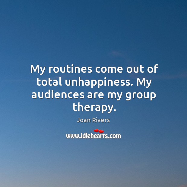 My routines come out of total unhappiness. My audiences are my group therapy. Joan Rivers Picture Quote