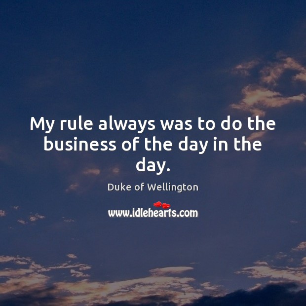 My rule always was to do the business of the day in the day. Duke of Wellington Picture Quote