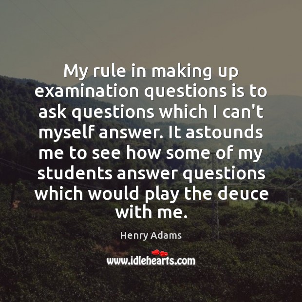 My rule in making up examination questions is to ask questions which Henry Adams Picture Quote