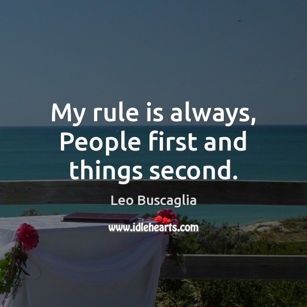 My rule is always, People first and things second. Image