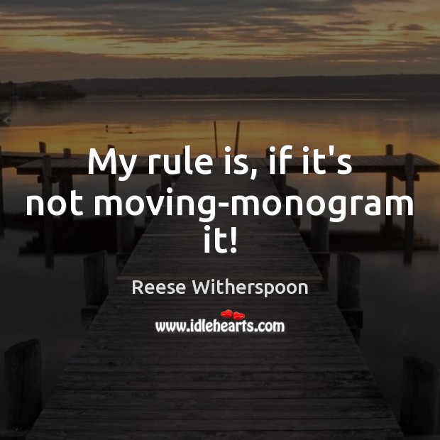 My rule is, if it’s not moving-monogram it! Image
