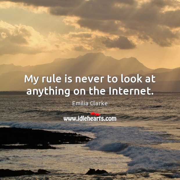 My rule is never to look at anything on the Internet. Emilia Clarke Picture Quote
