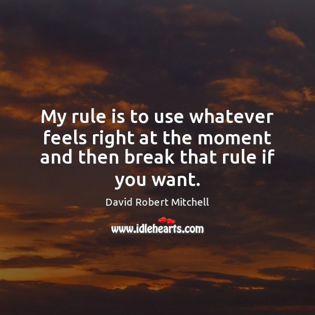 My rule is to use whatever feels right at the moment and then break that rule if you want. David Robert Mitchell Picture Quote