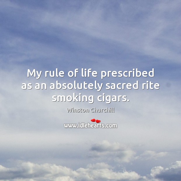My rule of life prescribed as an absolutely sacred rite smoking cigars. 