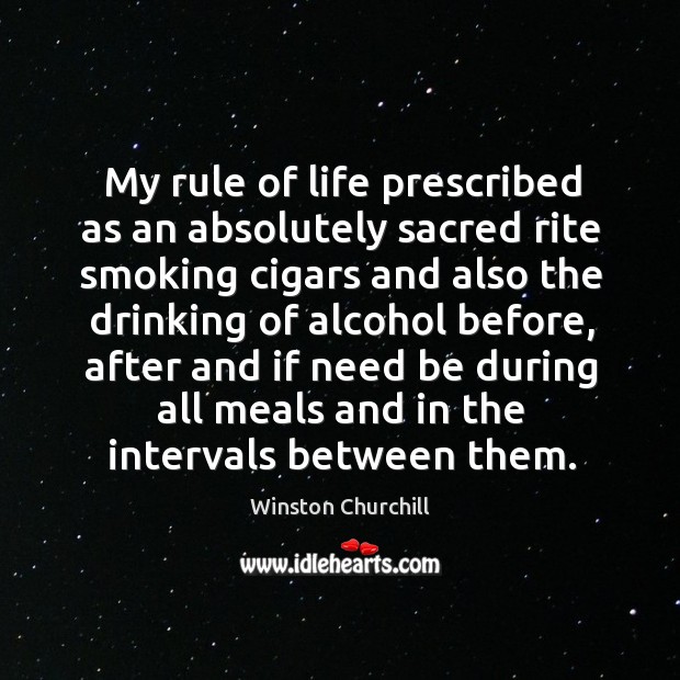 My rule of life prescribed as an absolutely sacred rite smoking cigars and also the drinking of alcohol before Winston Churchill Picture Quote