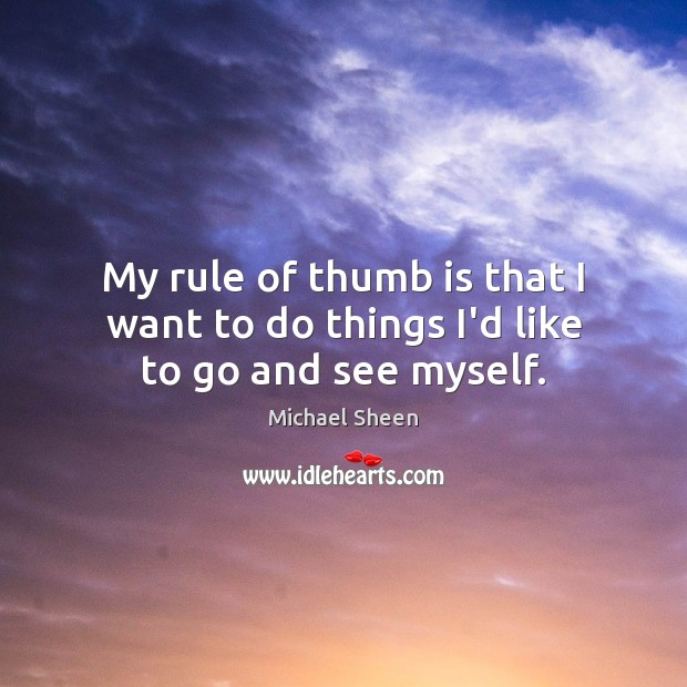 My rule of thumb is that I want to do things I’d like to go and see myself. Michael Sheen Picture Quote