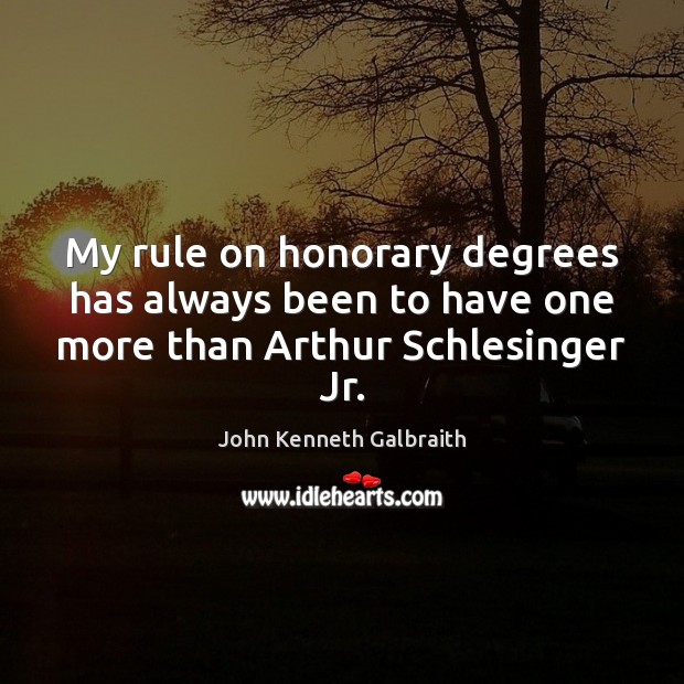 My rule on honorary degrees has always been to have one more than Arthur Schlesinger Jr. John Kenneth Galbraith Picture Quote