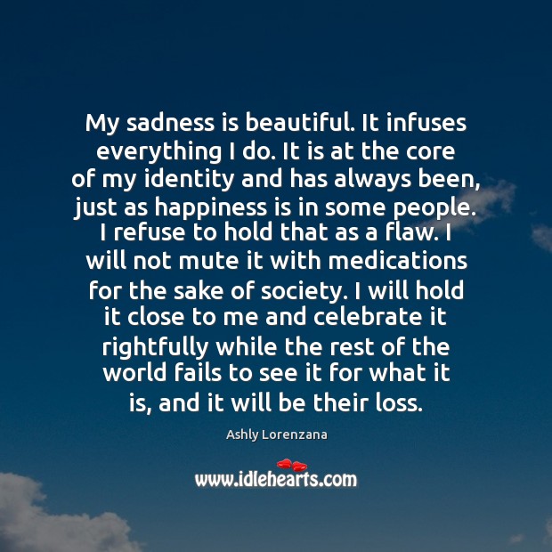 My sadness is beautiful. It infuses everything I do. It is at Ashly Lorenzana Picture Quote