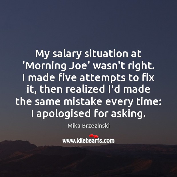 My salary situation at ‘Morning Joe’ wasn’t right. I made five attempts Mika Brzezinski Picture Quote