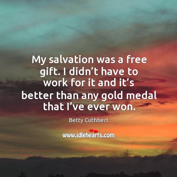 My salvation was a free gift. I didn’t have to work for it and it’s better than any gold medal that I’ve ever won. Betty Cuthbert Picture Quote
