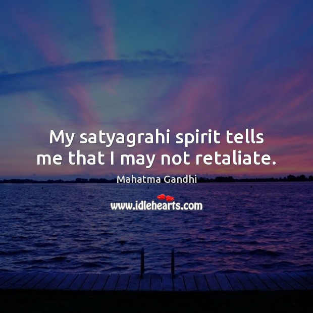 My satyagrahi spirit tells me that I may not retaliate. 