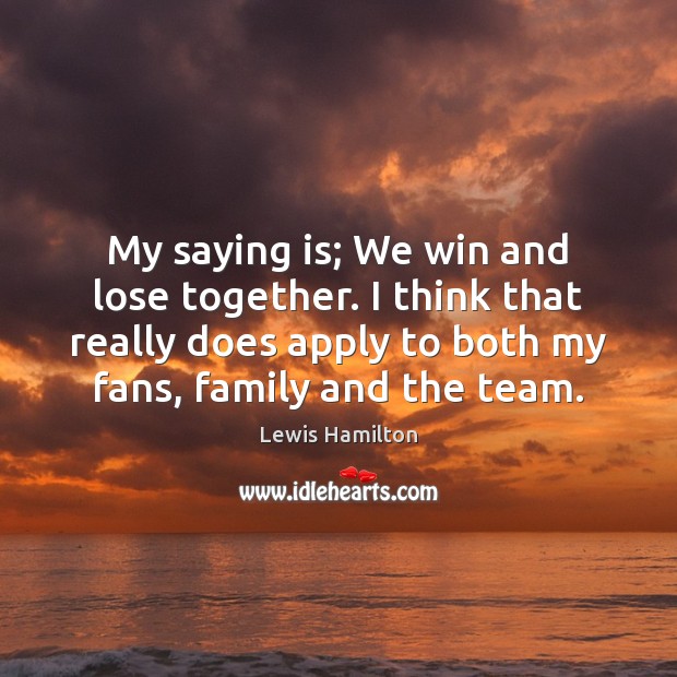 My saying is; We win and lose together. I think that really Lewis Hamilton Picture Quote