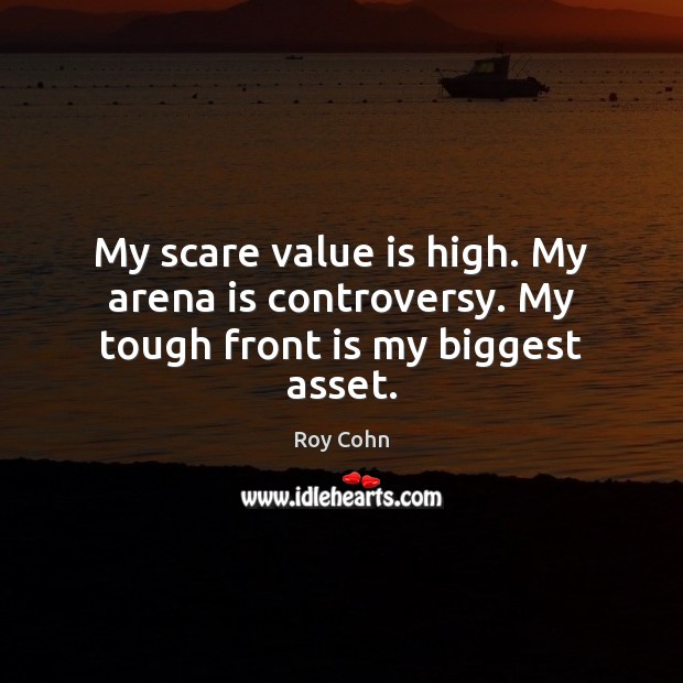 My scare value is high. My arena is controversy. My tough front is my biggest asset. Roy Cohn Picture Quote