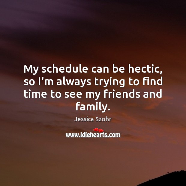 My schedule can be hectic, so I’m always trying to find time to see my friends and family. Jessica Szohr Picture Quote