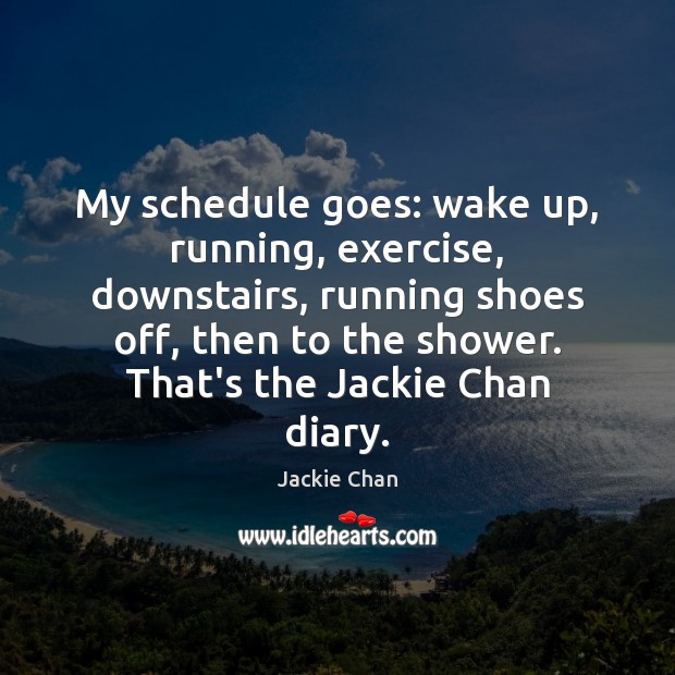 My schedule goes: wake up, running, exercise, downstairs, running shoes off, then Jackie Chan Picture Quote