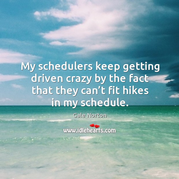 My schedulers keep getting driven crazy by the fact that they can’t fit hikes in my schedule. Gale Norton Picture Quote