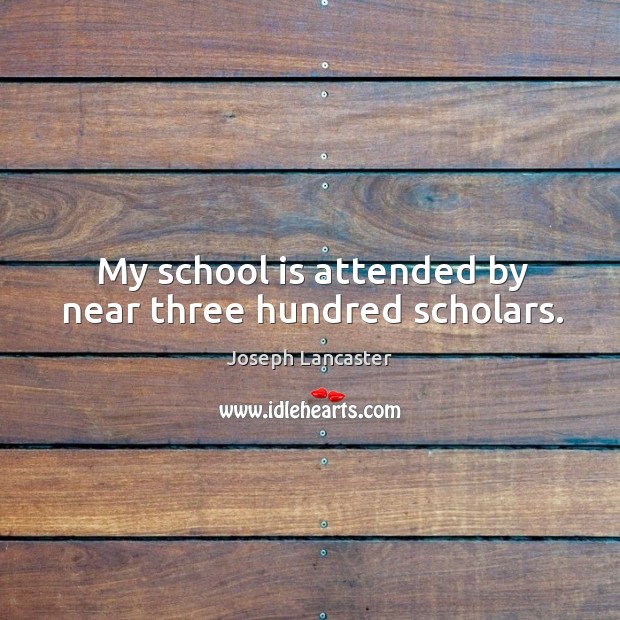 My school is attended by near three hundred scholars. Joseph Lancaster Picture Quote