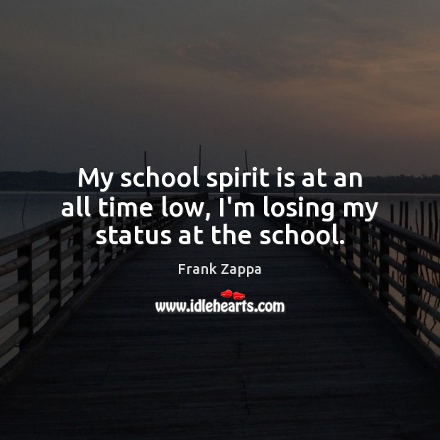 My school spirit is at an all time low, I’m losing my status at the school. Frank Zappa Picture Quote