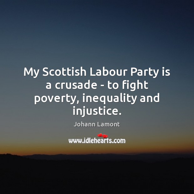 My Scottish Labour Party is a crusade – to fight poverty, inequality and injustice. Johann Lamont Picture Quote