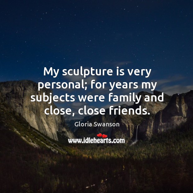 My sculpture is very personal; for years my subjects were family and close, close friends. Gloria Swanson Picture Quote