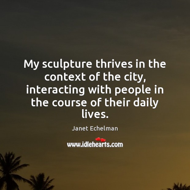 My sculpture thrives in the context of the city, interacting with people Janet Echelman Picture Quote