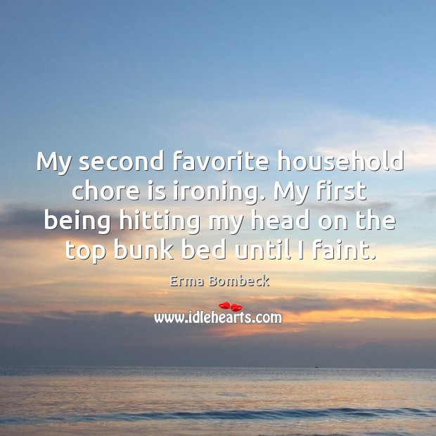 My second favorite household chore is ironing. My first being hitting my head on the top bunk bed until I faint. Erma Bombeck Picture Quote