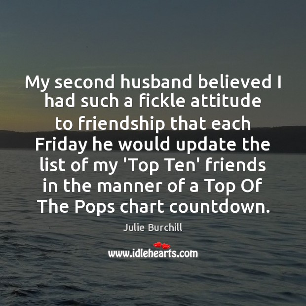 My second husband believed I had such a fickle attitude to friendship Julie Burchill Picture Quote