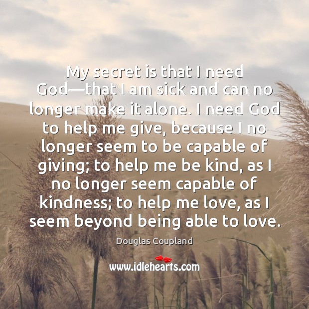My secret is that I need God—that I am sick and Douglas Coupland Picture Quote