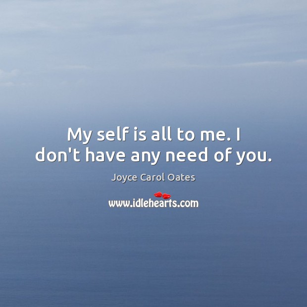 My self is all to me. I don’t have any need of you. Joyce Carol Oates Picture Quote