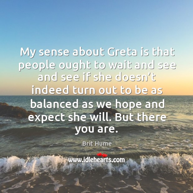 My sense about greta is that people ought to wait and see and see if she doesn’t indeed Brit Hume Picture Quote