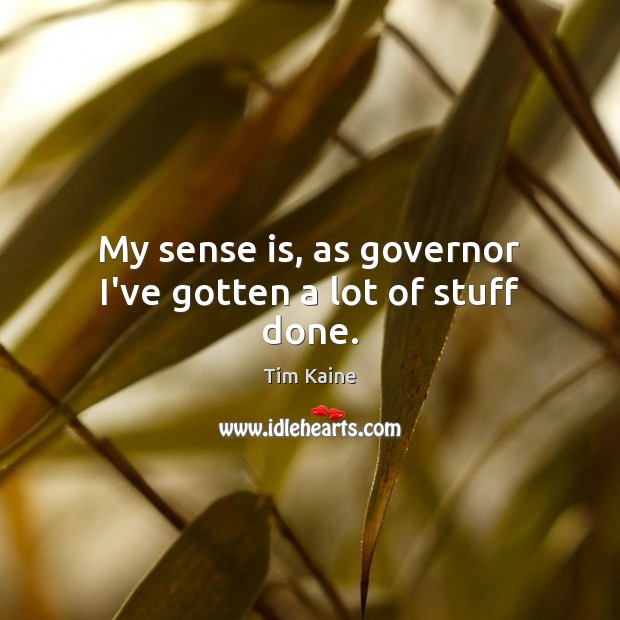 My sense is, as governor I’ve gotten a lot of stuff done. Tim Kaine Picture Quote