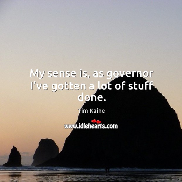 My sense is, as governor I’ve gotten a lot of stuff done. Tim Kaine Picture Quote