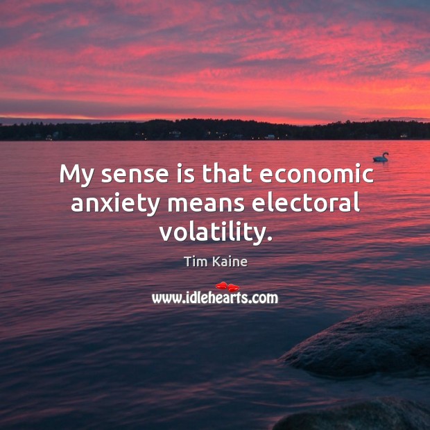 My sense is that economic anxiety means electoral volatility. Tim Kaine Picture Quote